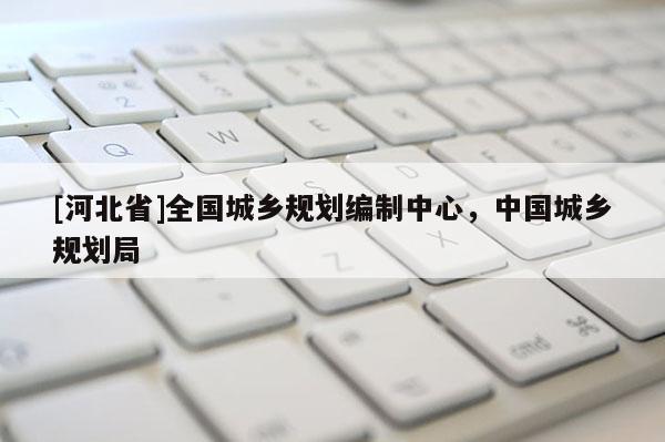 [河北省]全國城鄉規劃編制中心，中國城鄉規劃局