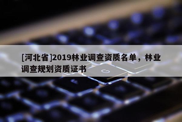 [河北省]2019林業調查資質名單，林業調查規劃資質證書