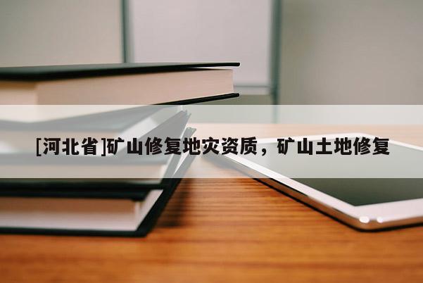 [河北省]礦山修復地災資質(zhì)，礦山土地修復