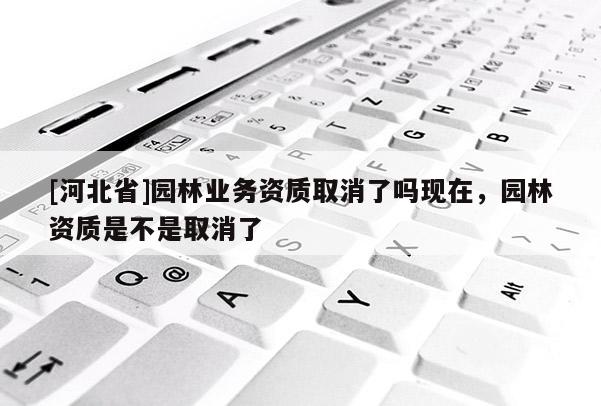 [河北省]園林業務資質取消了嗎現在，園林資質是不是取消了