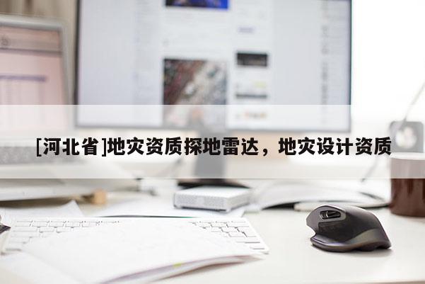 [河北省]地災(zāi)資質(zhì)探地雷達(dá)，地災(zāi)設(shè)計(jì)資質(zhì)