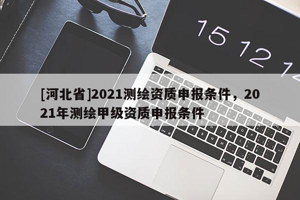 [河北省]2021測繪資質申報條件，2021年測繪甲級資質申報條件