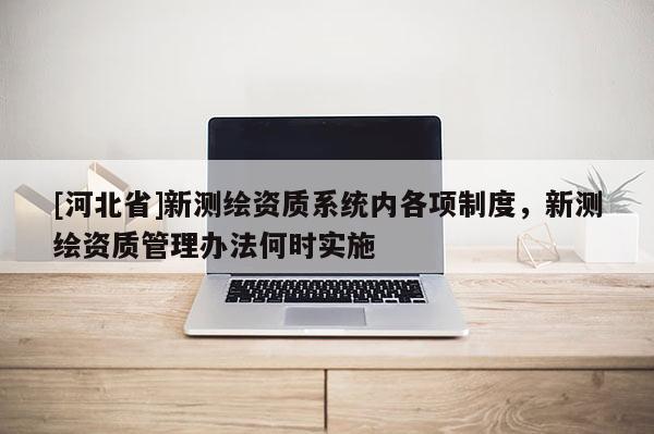 [河北省]新測繪資質(zhì)系統(tǒng)內(nèi)各項(xiàng)制度，新測繪資質(zhì)管理辦法何時(shí)實(shí)施