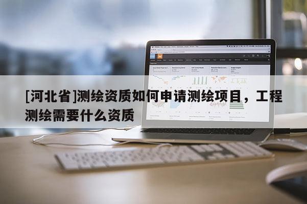 [河北省]測繪資質(zhì)如何申請測繪項目，工程測繪需要什么資質(zhì)