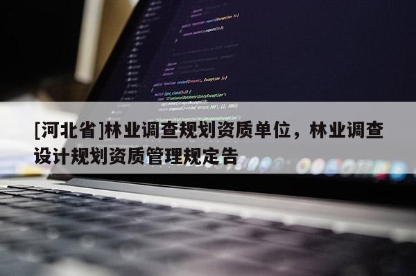 [河北省]林業(yè)調(diào)查規(guī)劃資質(zhì)單位，林業(yè)調(diào)查設計規(guī)劃資質(zhì)管理規(guī)定告