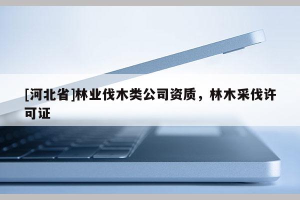 [河北省]林業(yè)伐木類(lèi)公司資質(zhì)，林木采伐許可證
