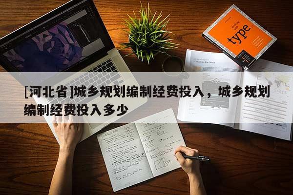 [河北省]城鄉規劃編制經費投入，城鄉規劃編制經費投入多少