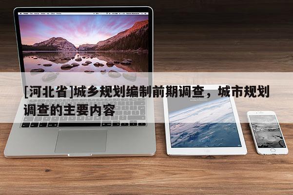 [河北省]城鄉(xiāng)規(guī)劃編制前期調查，城市規(guī)劃調查的主要內容