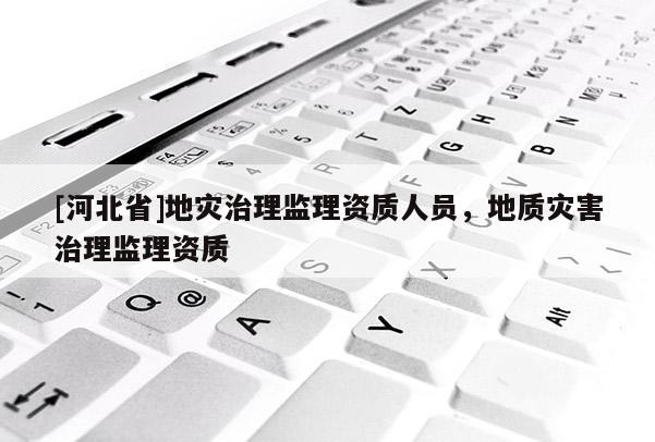 [河北省]地災(zāi)治理監(jiān)理資質(zhì)人員，地質(zhì)災(zāi)害治理監(jiān)理資質(zhì)