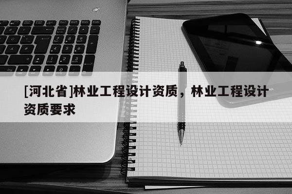 [河北省]林業工程設計資質，林業工程設計資質要求