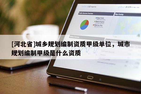 [河北省]城鄉(xiāng)規(guī)劃編制資質(zhì)甲級單位，城市規(guī)劃編制甲級是什么資質(zhì)