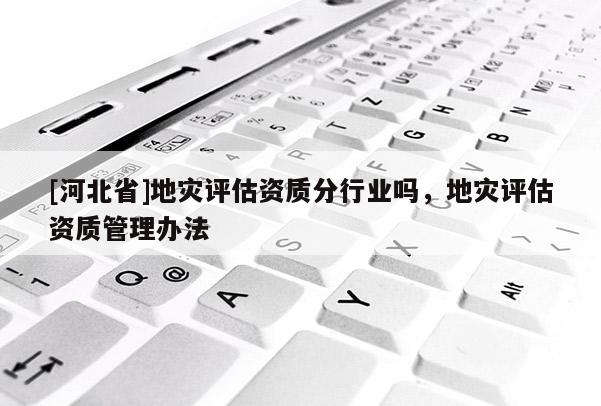 [河北省]地災(zāi)評(píng)估資質(zhì)分行業(yè)嗎，地災(zāi)評(píng)估資質(zhì)管理辦法