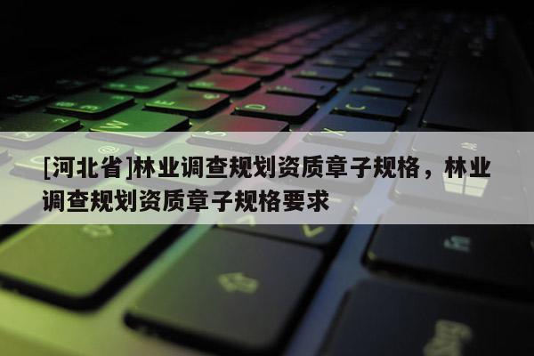 [河北省]林業(yè)調(diào)查規(guī)劃資質(zhì)章子規(guī)格，林業(yè)調(diào)查規(guī)劃資質(zhì)章子規(guī)格要求