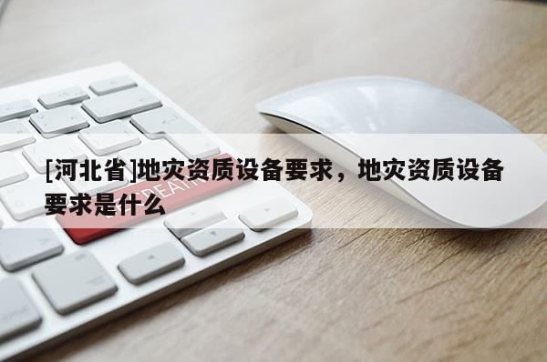 [河北省]地災資質設備要求，地災資質設備要求是什么
