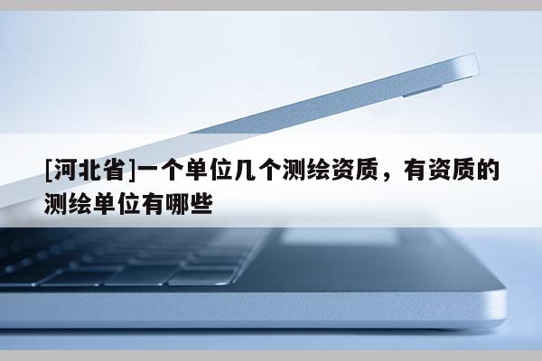 [河北省]一個單位幾個測繪資質(zhì)，有資質(zhì)的測繪單位有哪些
