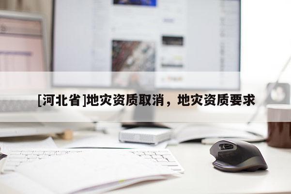 [河北省]地災資質取消，地災資質要求