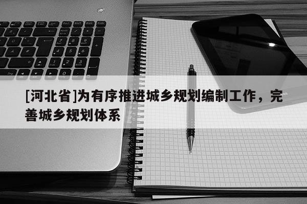 [河北省]為有序推進(jìn)城鄉(xiāng)規(guī)劃編制工作，完善城鄉(xiāng)規(guī)劃體系