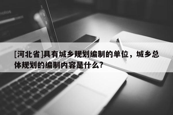 [河北省]具有城鄉(xiāng)規(guī)劃編制的單位，城鄉(xiāng)總體規(guī)劃的編制內(nèi)容是什么?