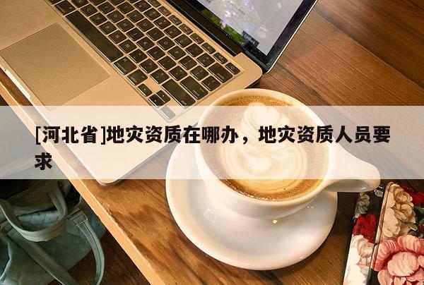 [河北省]地災資質在哪辦，地災資質人員要求