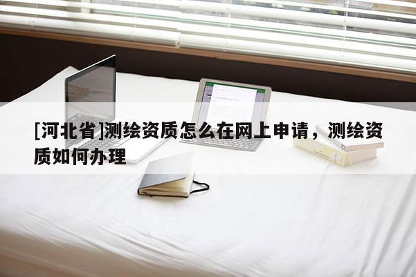 [河北省]測繪資質怎么在網上申請，測繪資質如何辦理