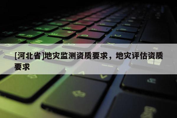 [河北省]地災監(jiān)測資質要求，地災評估資質要求