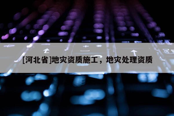 [河北省]地災資質施工，地災處理資質