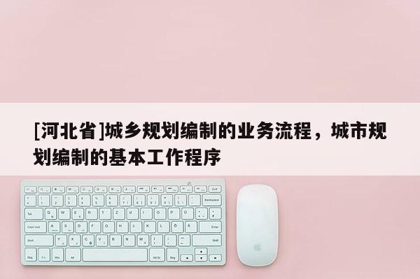 [河北省]城鄉規劃編制的業務流程，城市規劃編制的基本工作程序