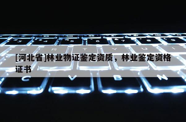 [河北省]林業物證鑒定資質，林業鑒定資格證書