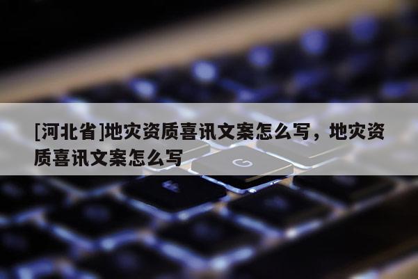 [河北省]地災資質喜訊文案怎么寫，地災資質喜訊文案怎么寫