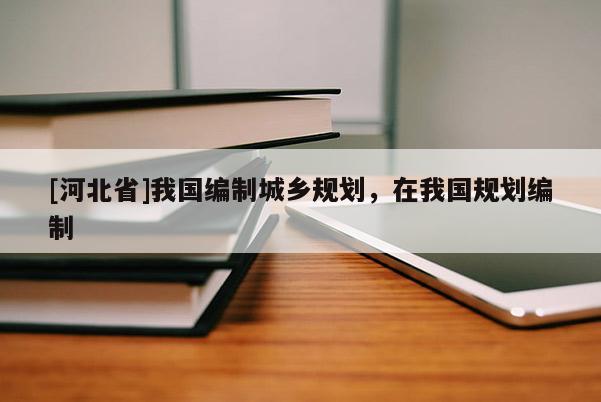 [河北省]我國編制城鄉規劃，在我國規劃編制