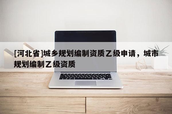 [河北省]城鄉規劃編制資質乙級申請，城市規劃編制乙級資質