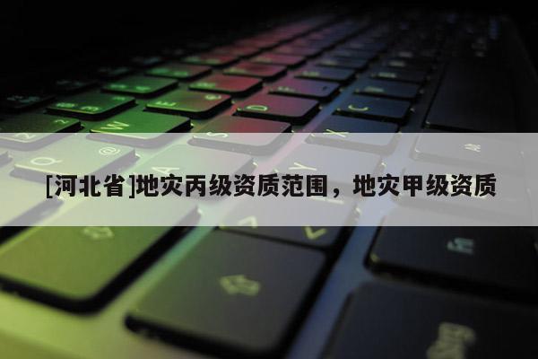 [河北省]地災丙級資質范圍，地災甲級資質