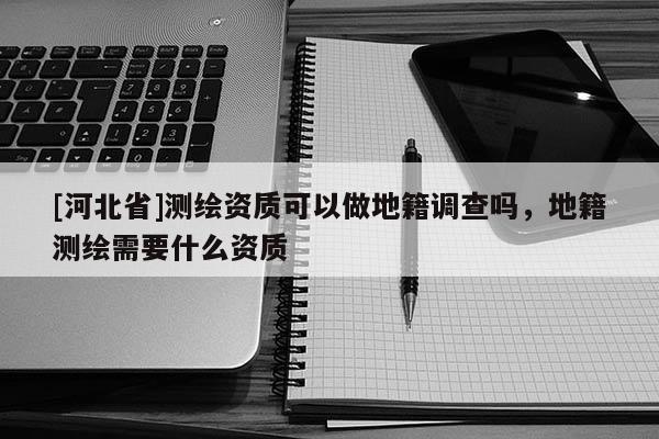 [河北省]測繪資質可以做地籍調查嗎，地籍測繪需要什么資質