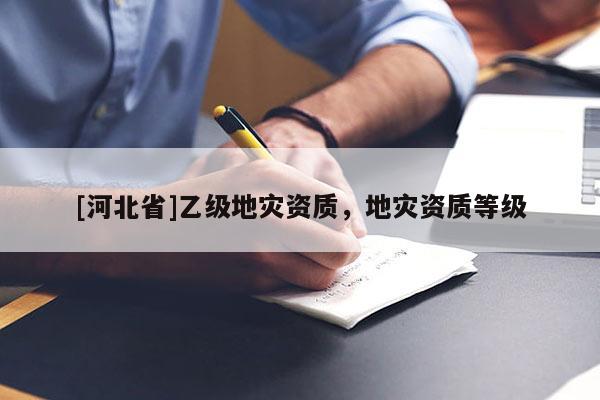 [河北省]乙級地災資質(zhì)，地災資質(zhì)等級