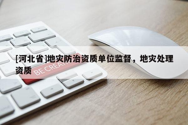 [河北省]地災(zāi)防治資質(zhì)單位監(jiān)督，地災(zāi)處理資質(zhì)