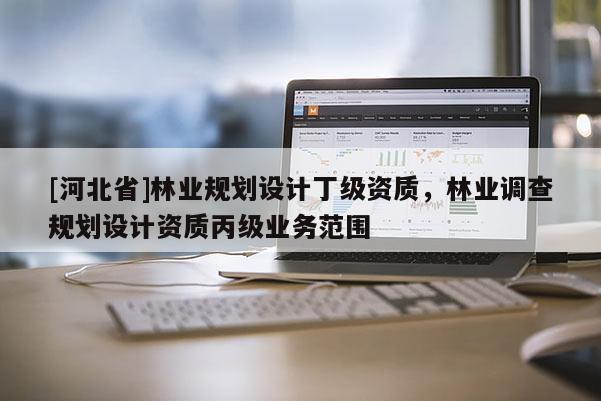 [河北省]林業規劃設計丁級資質，林業調查規劃設計資質丙級業務范圍