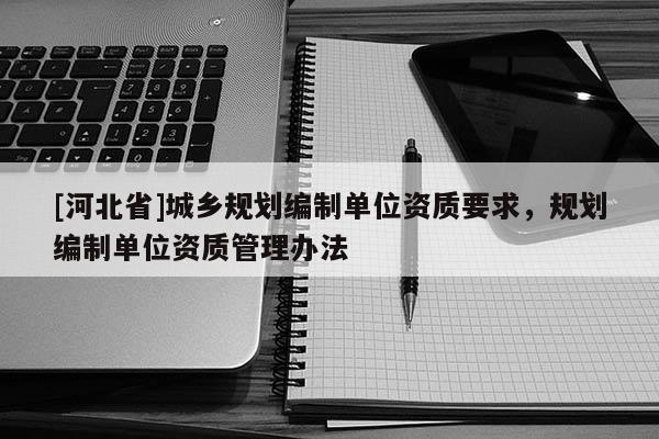 [河北省]城鄉規劃編制單位資質要求，規劃編制單位資質管理辦法