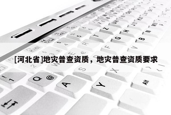 [河北省]地災(zāi)普查資質(zhì)，地災(zāi)普查資質(zhì)要求