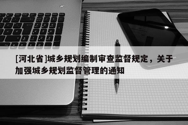 [河北省]城鄉規劃編制審查監督規定，關于加強城鄉規劃監督管理的通知