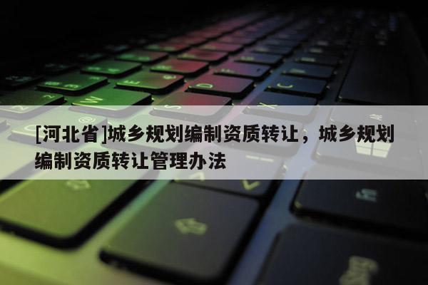 [河北省]城鄉規劃編制資質轉讓，城鄉規劃編制資質轉讓管理辦法