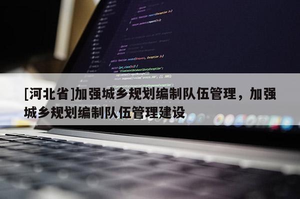 [河北省]加強城鄉規劃編制隊伍管理，加強城鄉規劃編制隊伍管理建設
