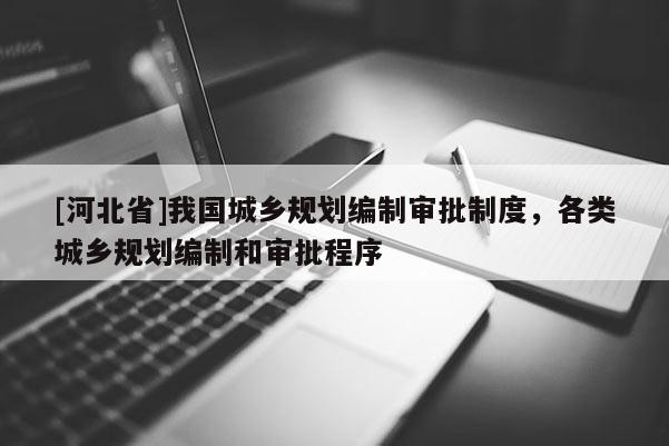 [河北省]我國城鄉(xiāng)規(guī)劃編制審批制度，各類城鄉(xiāng)規(guī)劃編制和審批程序