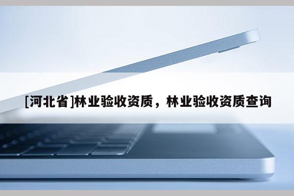 [河北省]林業(yè)驗(yàn)收資質(zhì)，林業(yè)驗(yàn)收資質(zhì)查詢