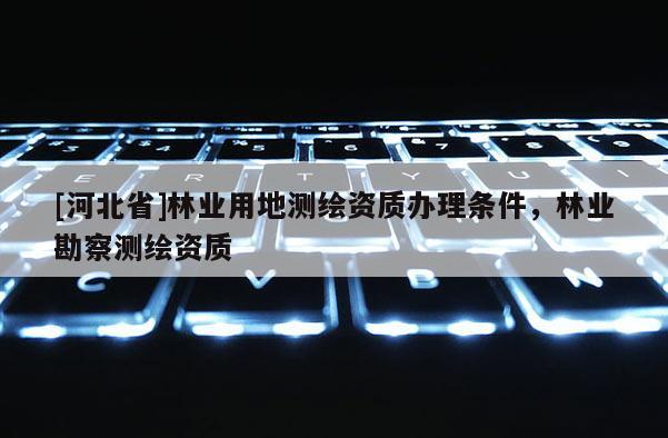 [河北省]林業用地測繪資質辦理條件，林業勘察測繪資質
