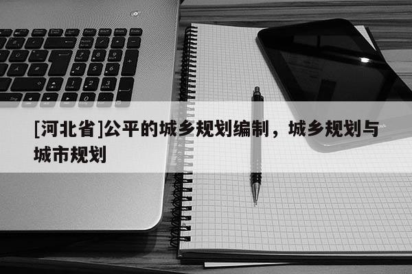 [河北省]公平的城鄉規劃編制，城鄉規劃與城市規劃