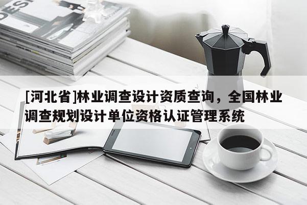 [河北省]林業(yè)調(diào)查設(shè)計資質(zhì)查詢，全國林業(yè)調(diào)查規(guī)劃設(shè)計單位資格認證管理系統(tǒng)