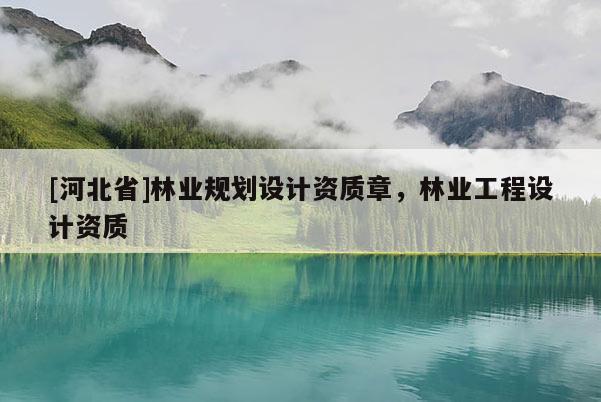 [河北省]林業規劃設計資質章，林業工程設計資質