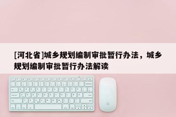 [河北省]城鄉規劃編制審批暫行辦法，城鄉規劃編制審批暫行辦法解讀