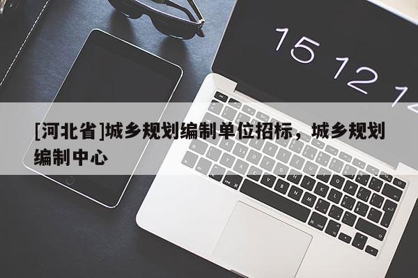 [河北省]城鄉規劃編制單位招標，城鄉規劃編制中心