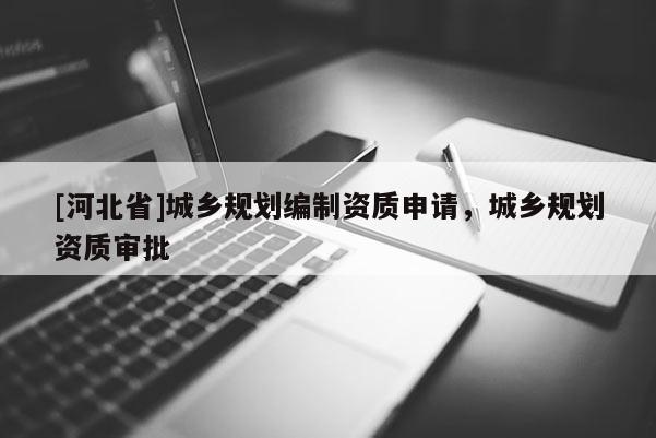 [河北省]城鄉(xiāng)規(guī)劃編制資質(zhì)申請(qǐng)，城鄉(xiāng)規(guī)劃資質(zhì)審批